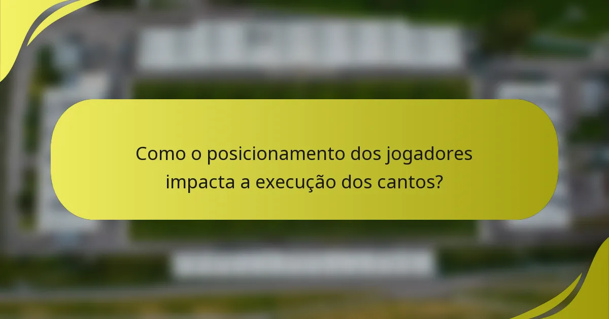 Como o posicionamento dos jogadores impacta a execução dos cantos?