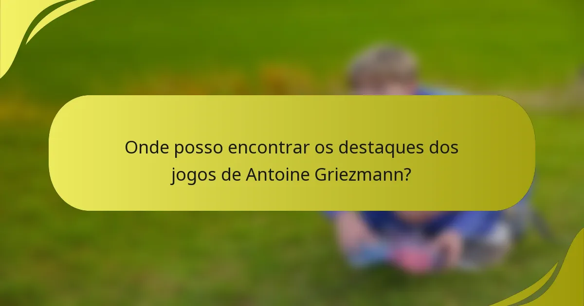 Onde posso encontrar os destaques dos jogos de Antoine Griezmann?