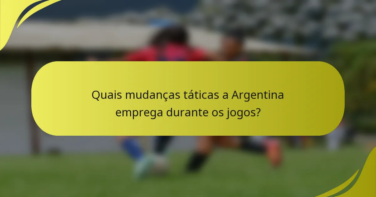 Quais mudanças táticas a Argentina emprega durante os jogos?