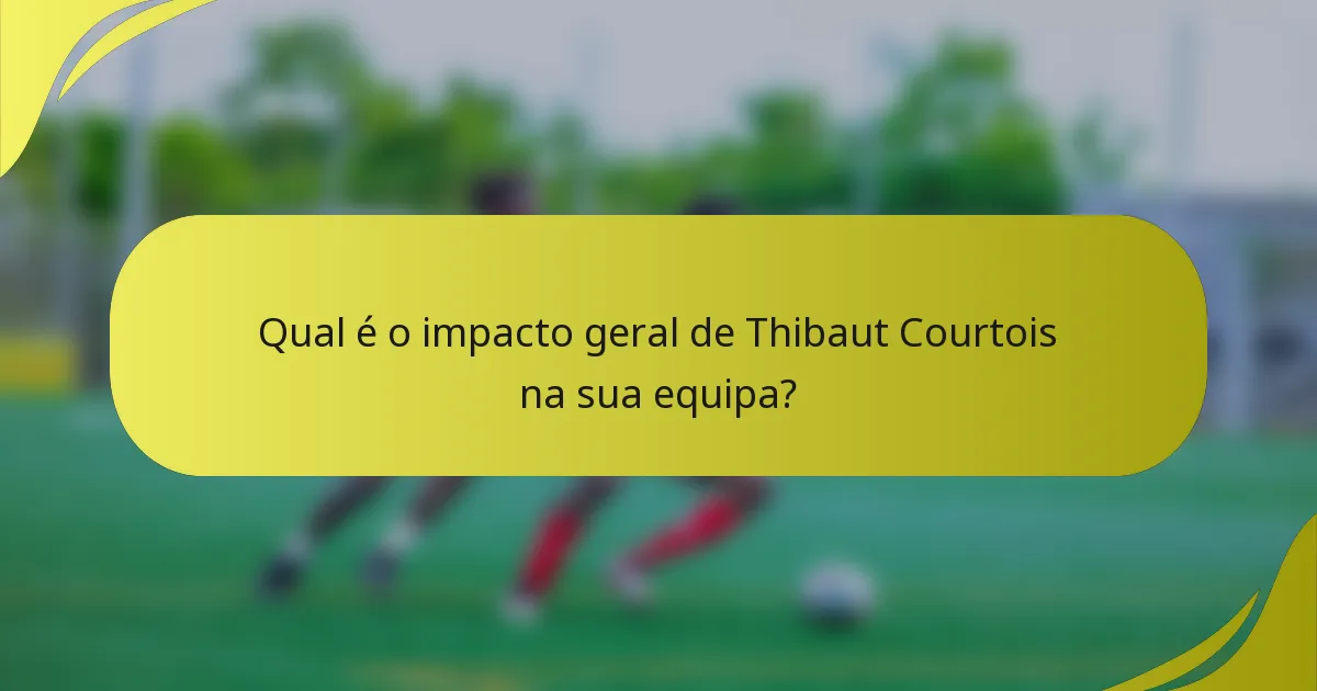 Qual é o impacto geral de Thibaut Courtois na sua equipa?