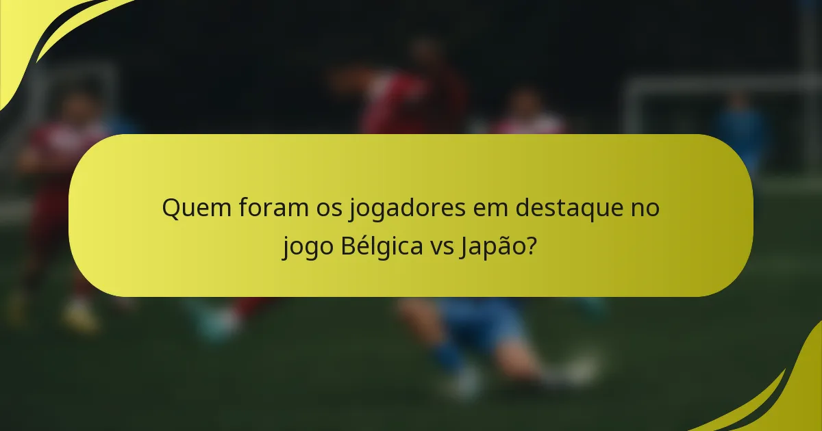Quem foram os jogadores em destaque no jogo Bélgica vs Japão?