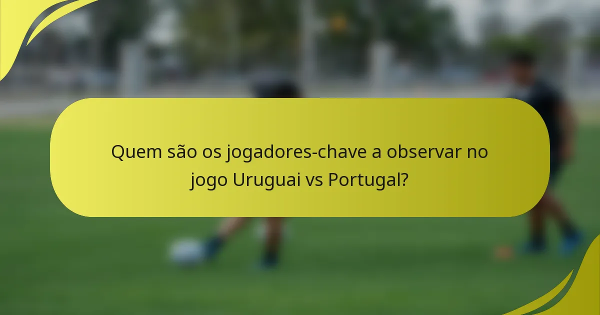 Quem são os jogadores-chave a observar no jogo Uruguai vs Portugal?